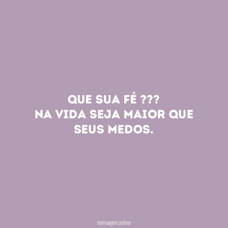 Que sua fé ??? na vida seja maior que seus medos