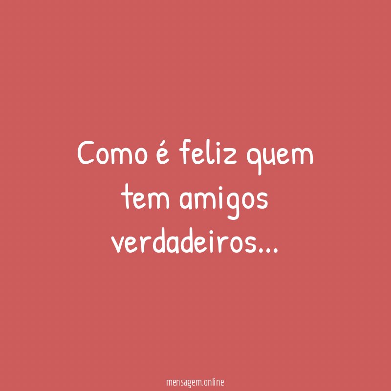 Como é feliz quem tem amigos verdadeiros