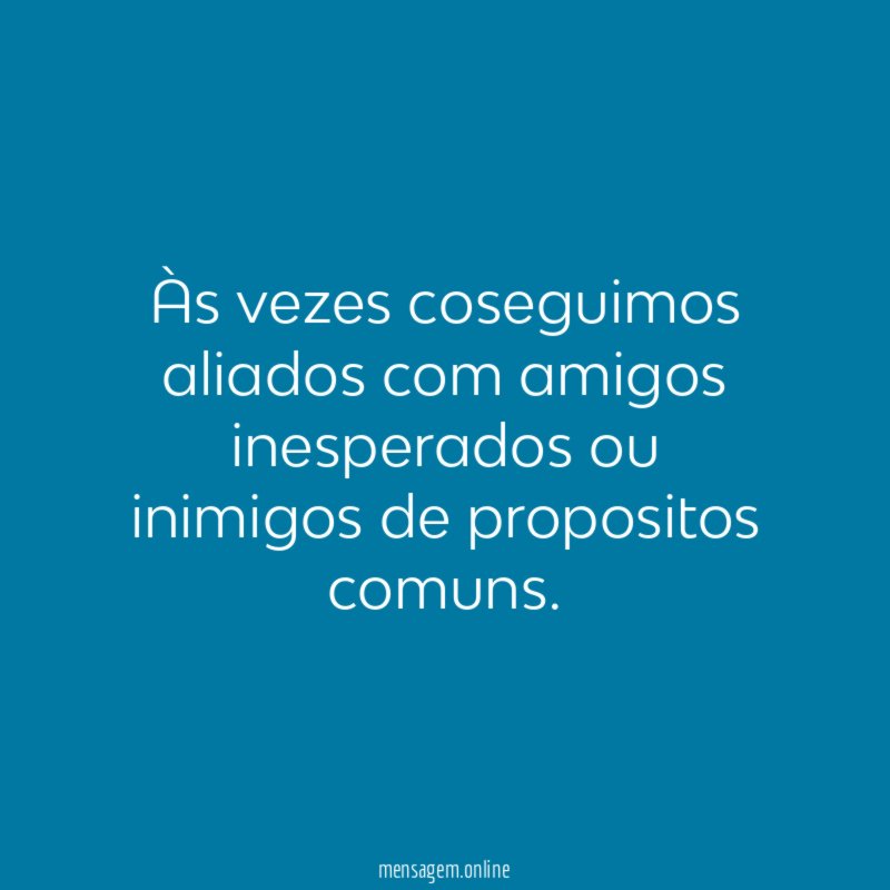 Às vezes coseguimos aliados com amigos inesperados ou inimigos de propositos comuns