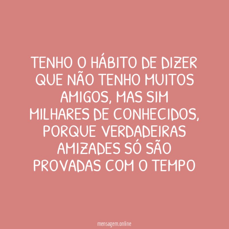 Tenho o hábito de dizer que não tenho muitos amigos