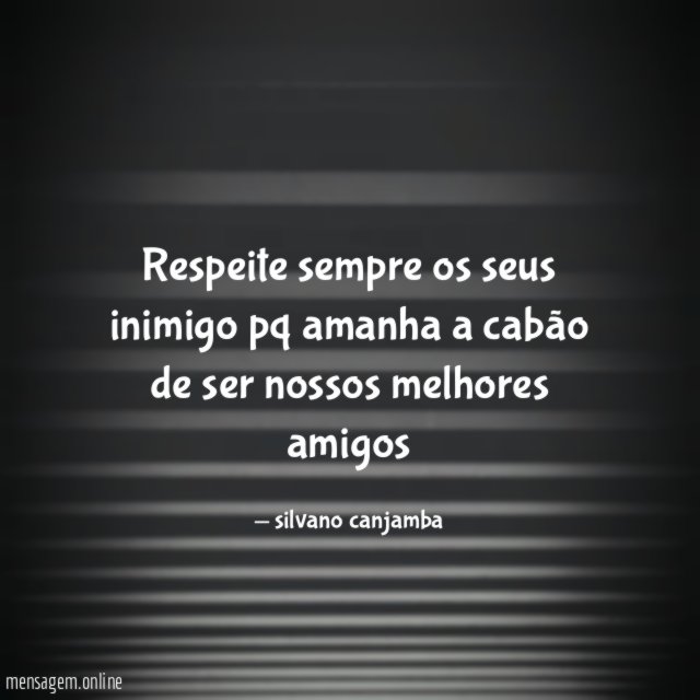 Respeite sempre os seus inimigo pq amanha a