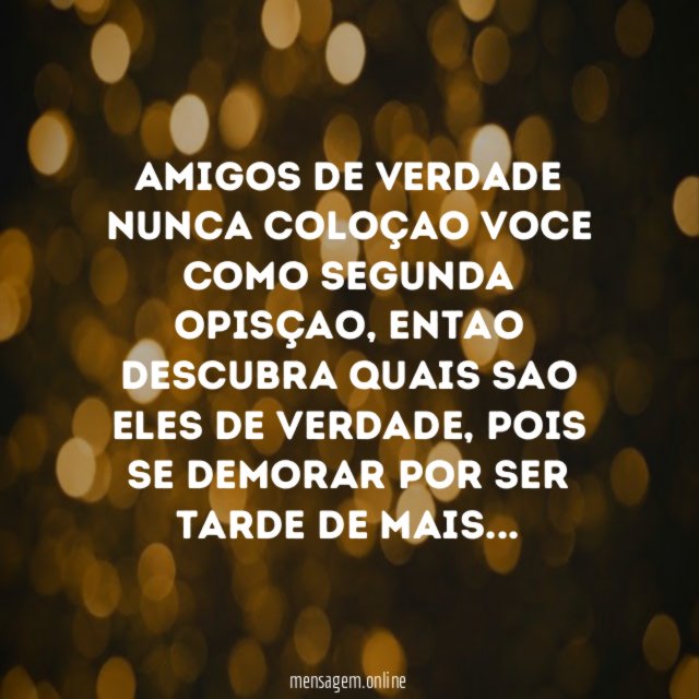 amigos de verdade nunca coloçao voce como segunda opisçao