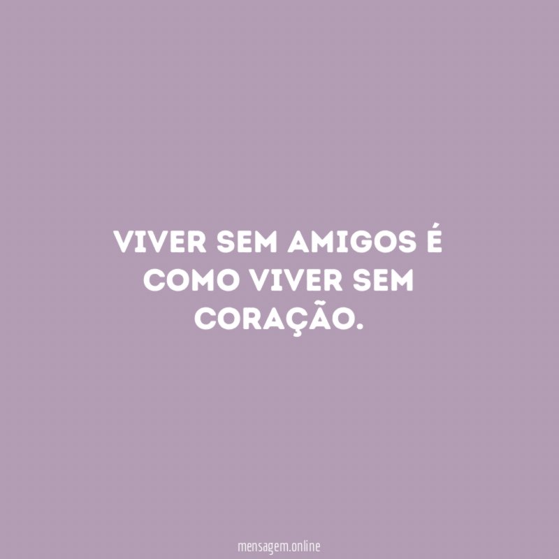 Viver sem amigos é como viver sem coração