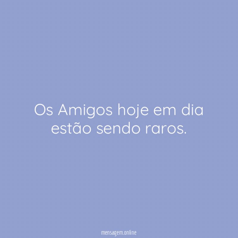 Os Amigos hoje em dia estão sendo raros