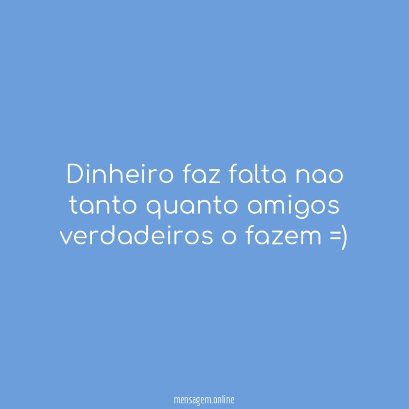 Dinheiro faz falta nao tanto quanto amigos verdadeiros o fazem =)