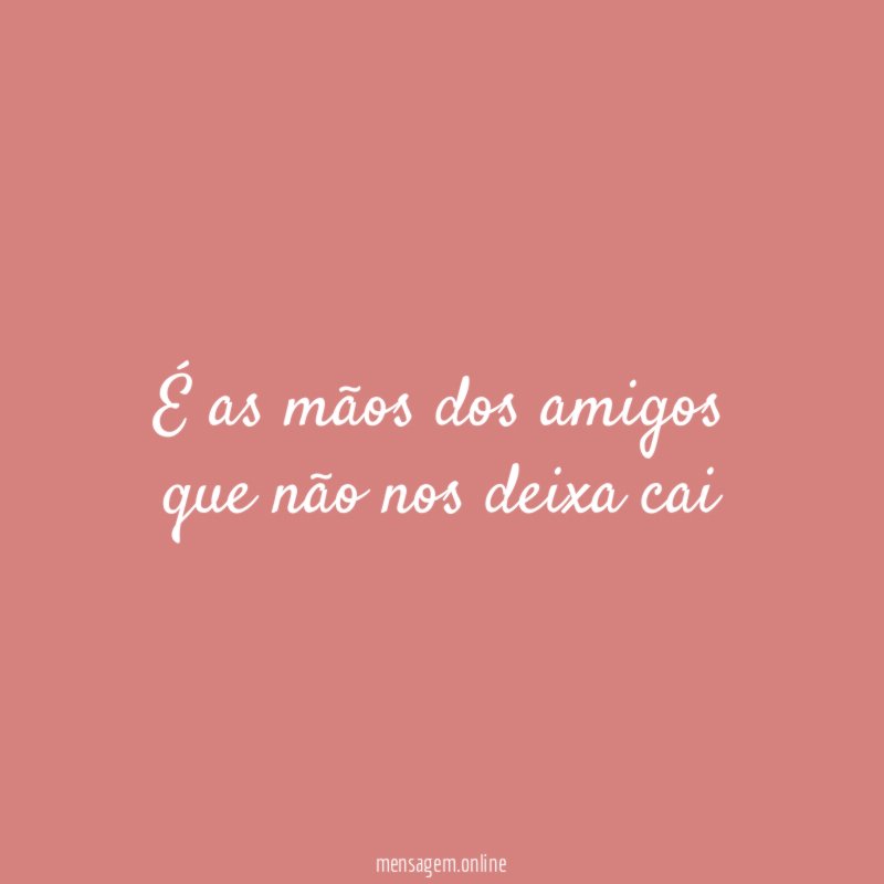 É as mãos dos amigos que não nos deixa cai