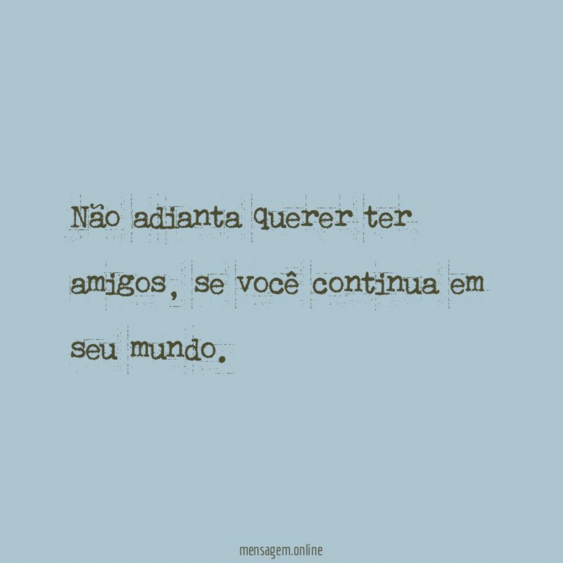 Não adianta querer ter amigos