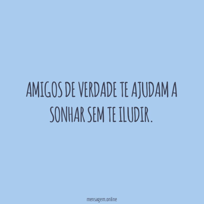 Amigos de verdade te ajudam a sonhar sem te iludir