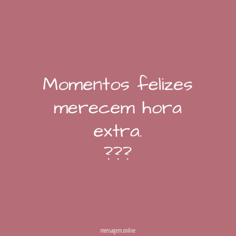 Momentos felizes merecem hora extra