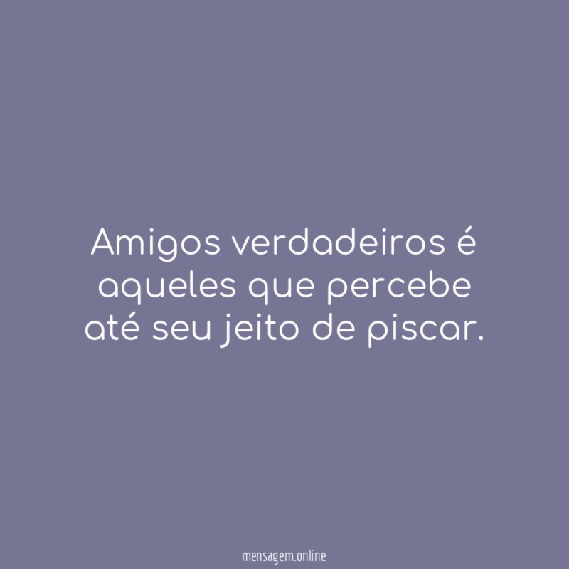 Amigos verdadeiros é aqueles que percebe até seu jeito de piscar