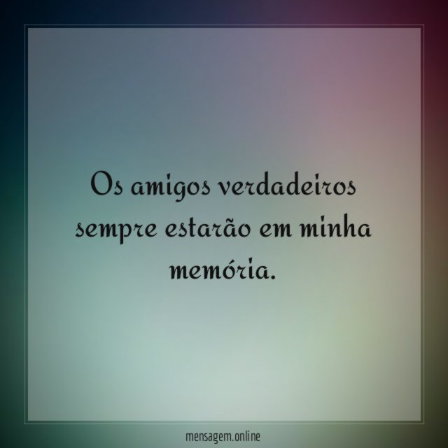 Os amigos verdadeiros sempre estarão em minha memória