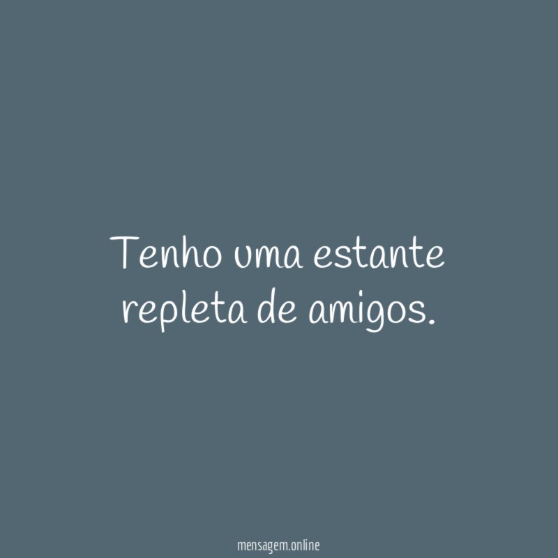 Tenho uma estante repleta de amigos