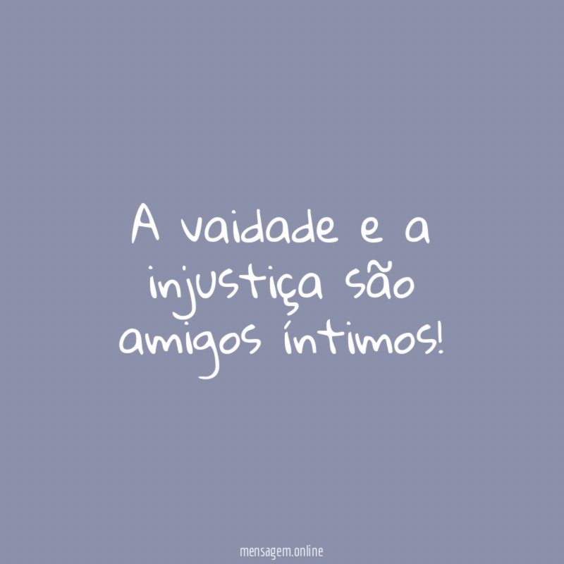 A vaidade e a injustiça são amigos íntimos