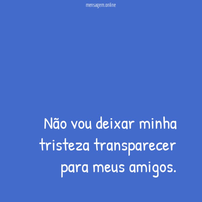 Não vou deixar minha tristeza transparecer para meus amigos