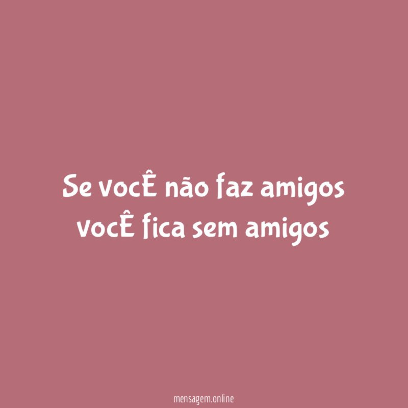 Se vocÊ não faz amigos vocÊ fica sem amigos