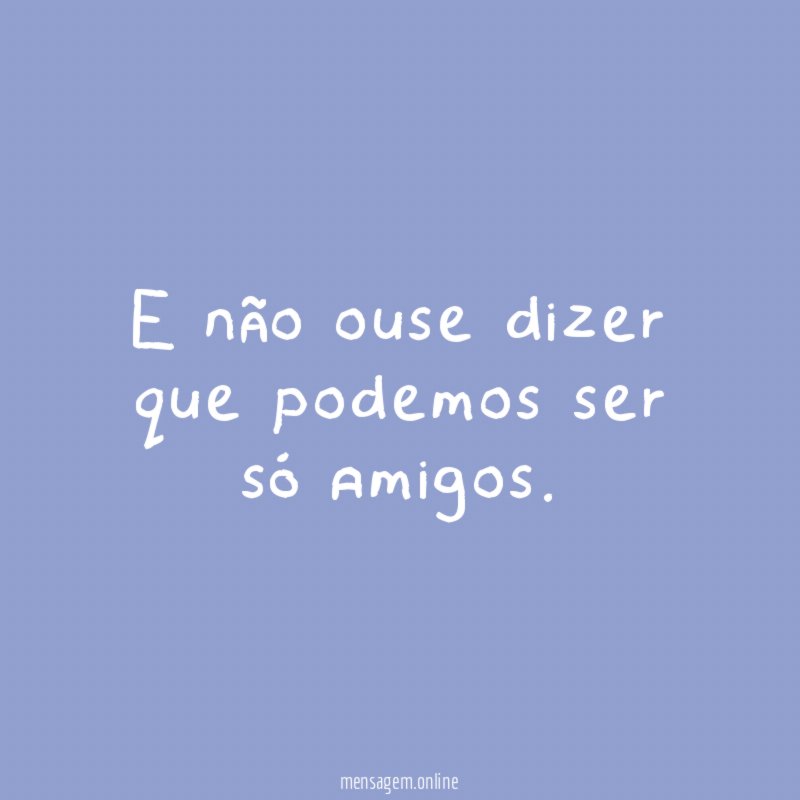 E não ouse dizer que podemos ser só amigos