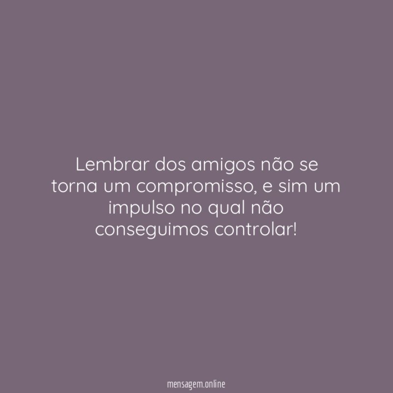 Lembrar dos amigos não se torna um compromisso
