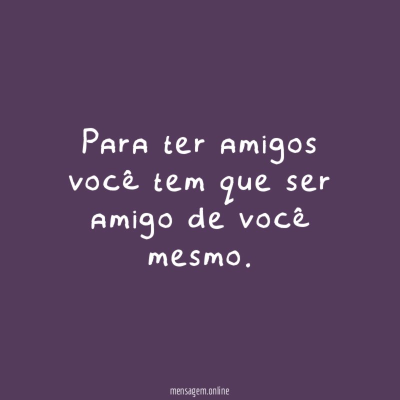 Para ter amigos você tem que ser amigo de você mesmo
