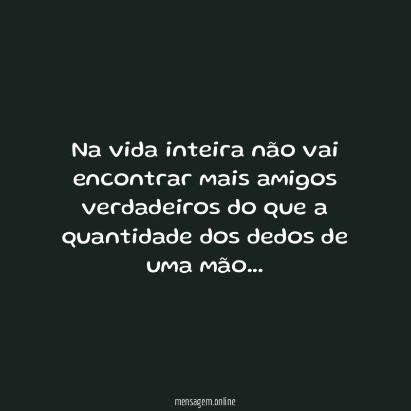 Na vida inteira não vai encontrar mais amigos