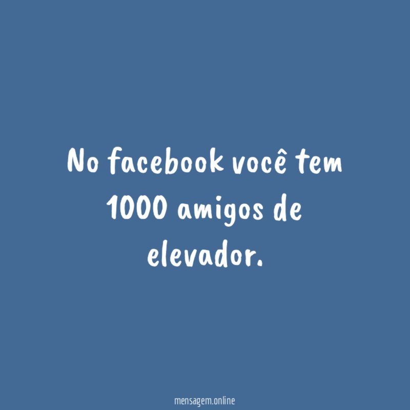 No facebook você tem 1000 amigos de elevador