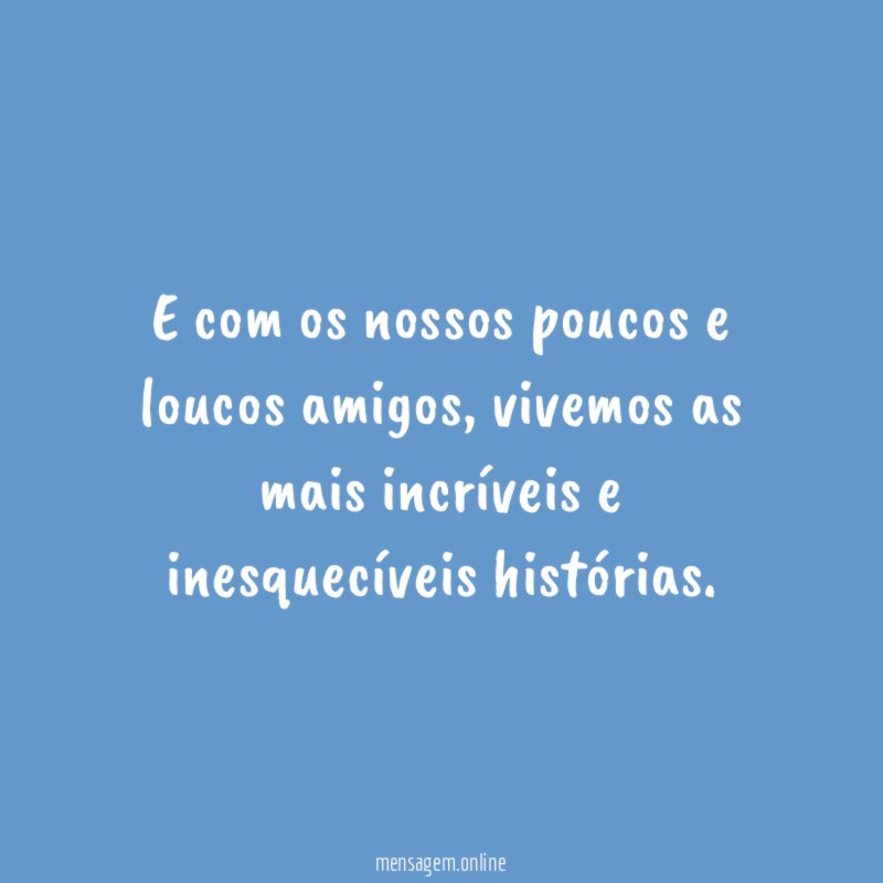 E com os nossos poucos e loucos amigos