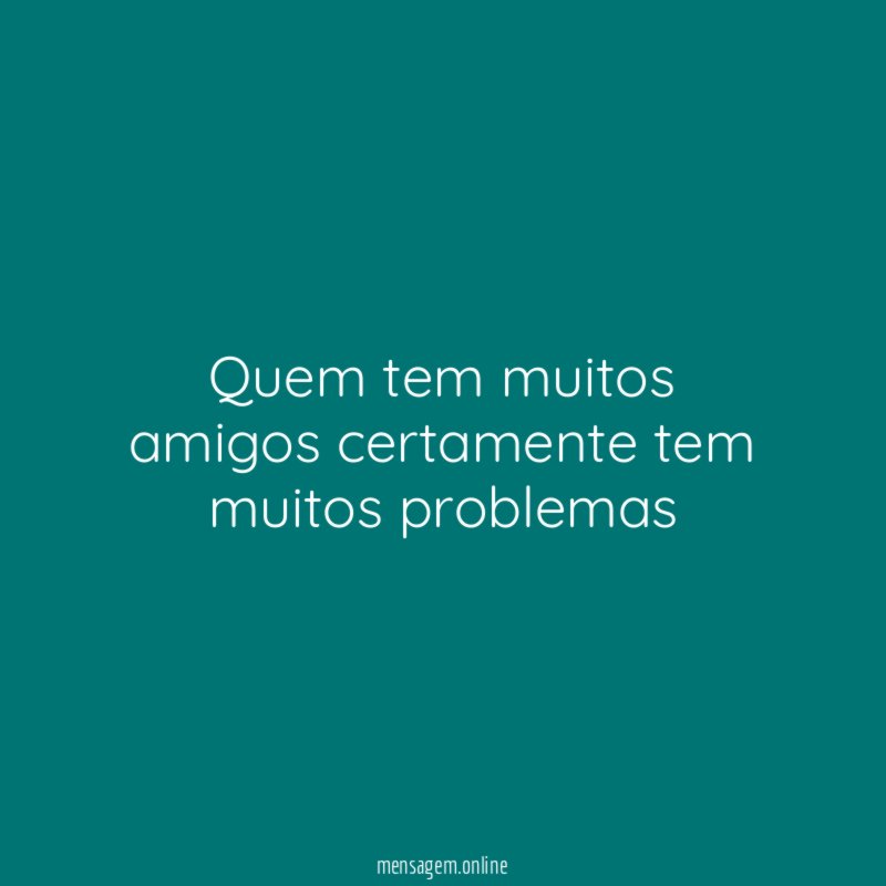 Quem tem muitos amigos certamente tem muitos problemas