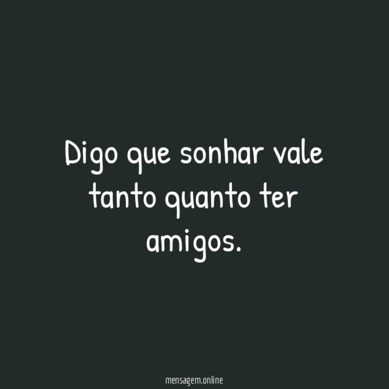 Digo que sonhar vale tanto quanto ter amigos