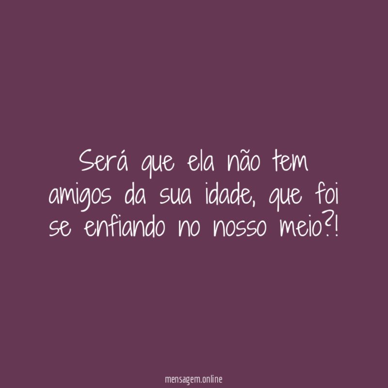 Será que ela não tem amigos da sua idade