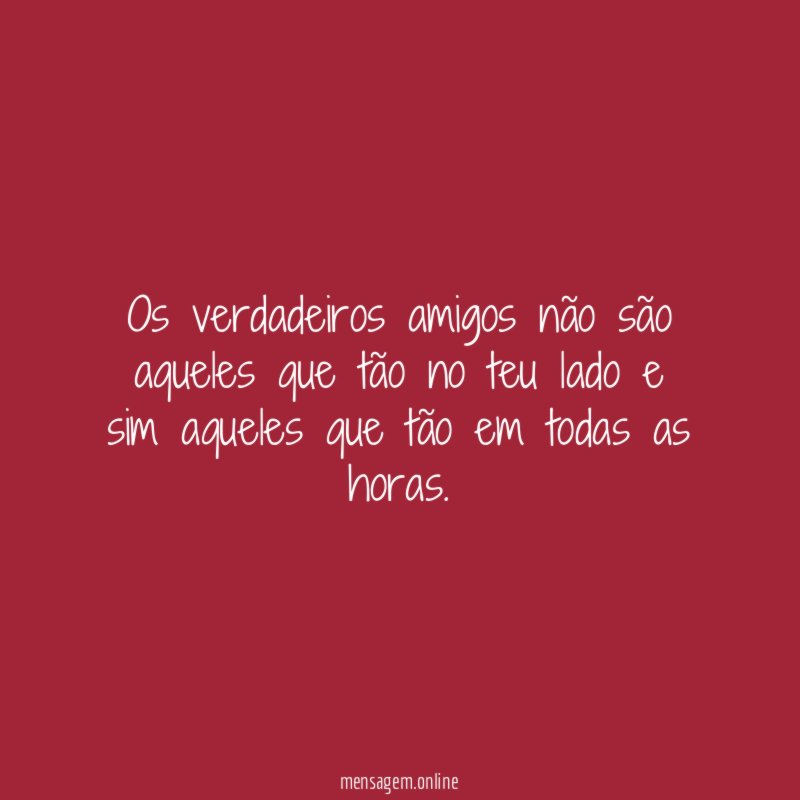 Os verdadeiros amigos não são aqueles que tão