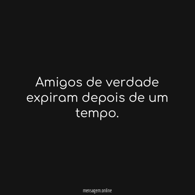 Amigos de verdade expiram depois de um tempo