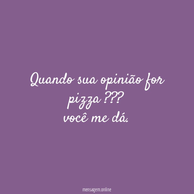 Quando sua opinião for pizza ??? você me dá