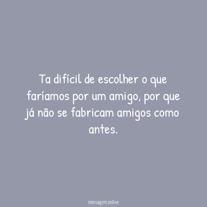 Ta difícil de escolher o que faríamos por um amigo