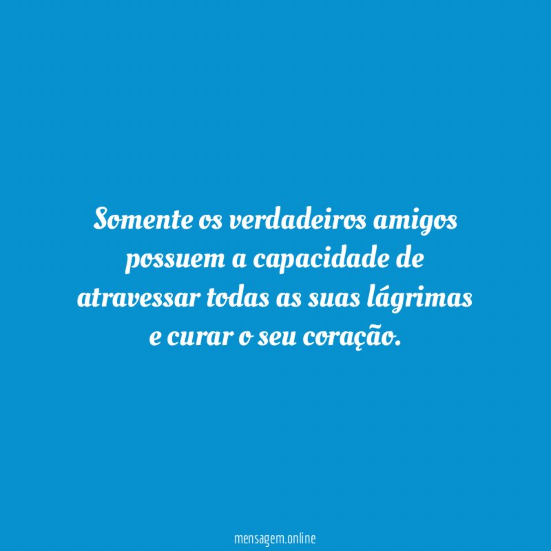 Somente os verdadeiros amigos possuem a capacidade de