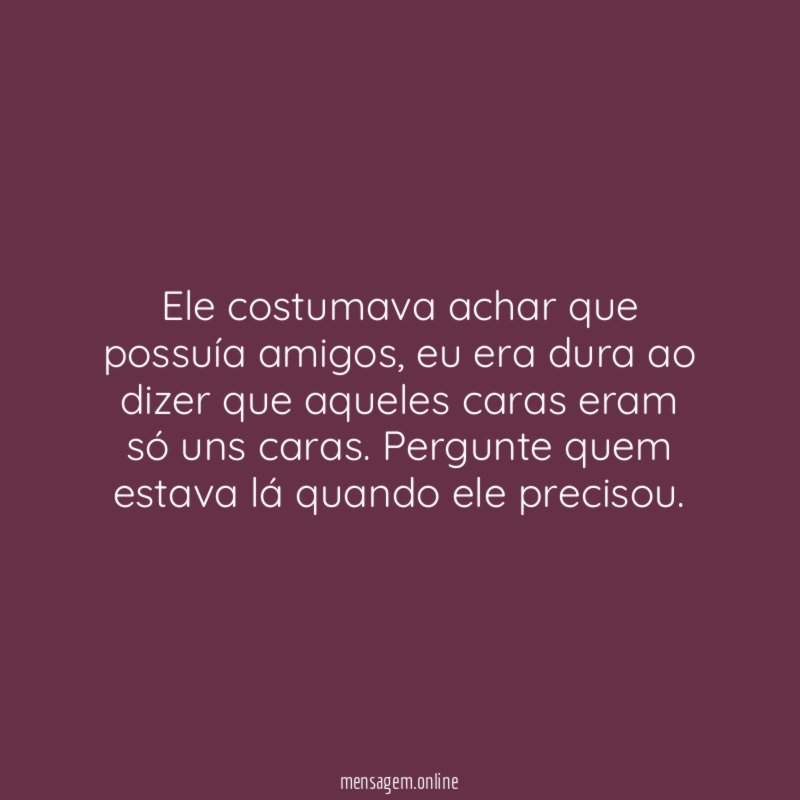 Ele costumava achar que possuía amigos