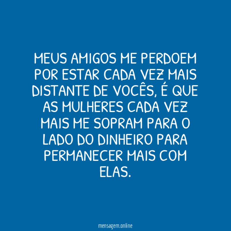 Meus amigos me perdoem por estar cada vez