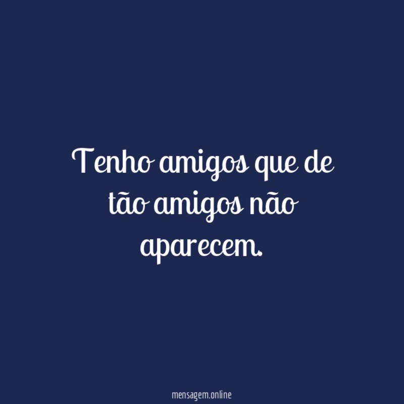 Tenho amigos que de tão amigos não aparecem