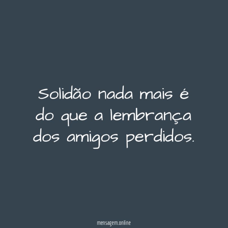 Solidão nada mais é do que a lembrança dos amigos perdidos