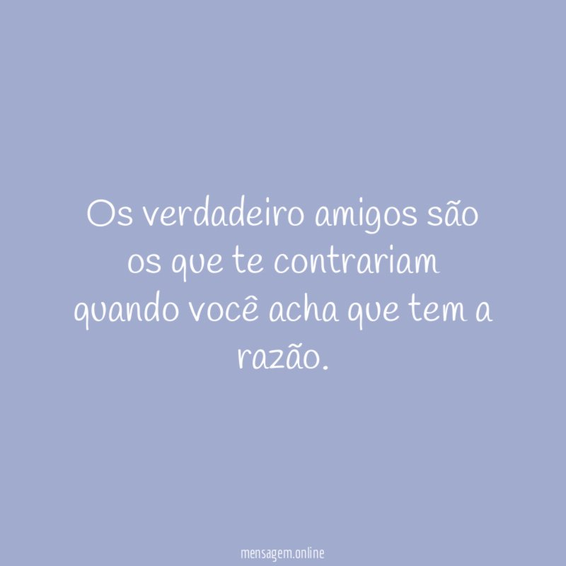 Os verdadeiro amigos são os que te contrariam