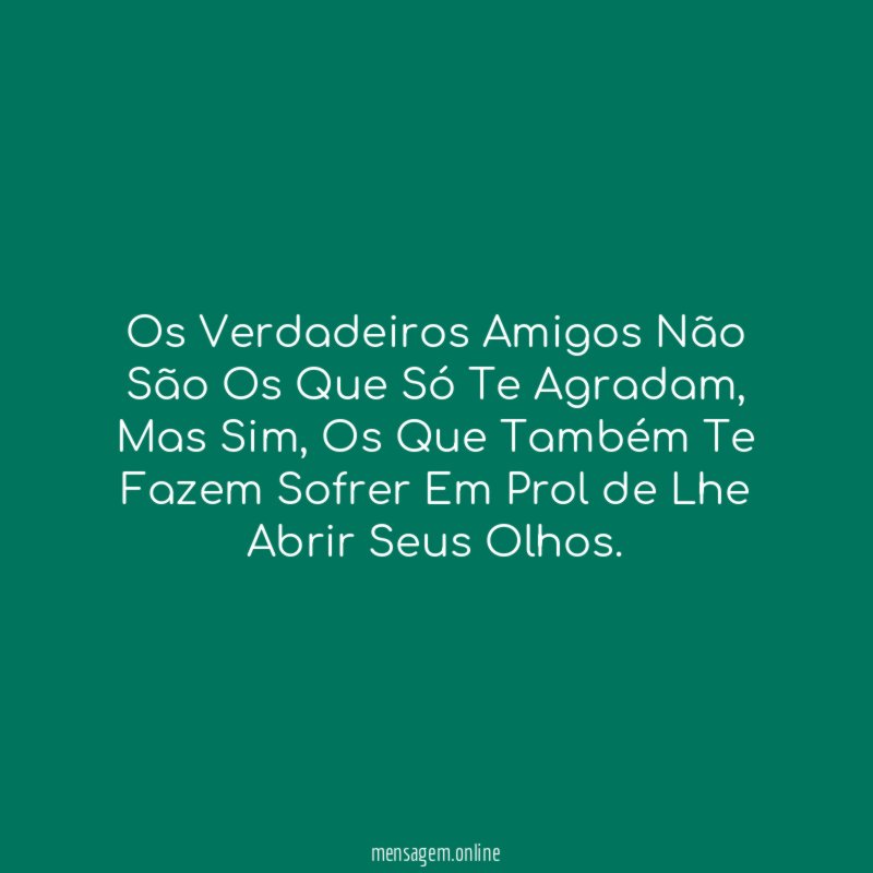 Os Verdadeiros Amigos Não São Os Que Só Te Agradam