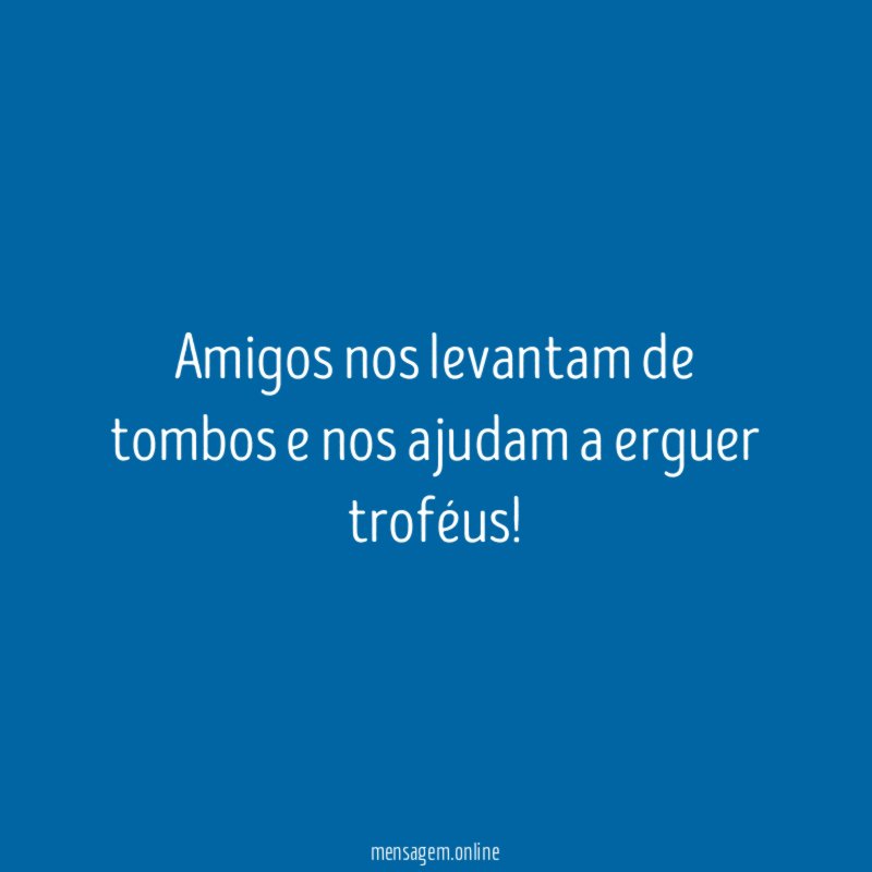 Amigos nos levantam de tombos e nos ajudam a erguer troféus