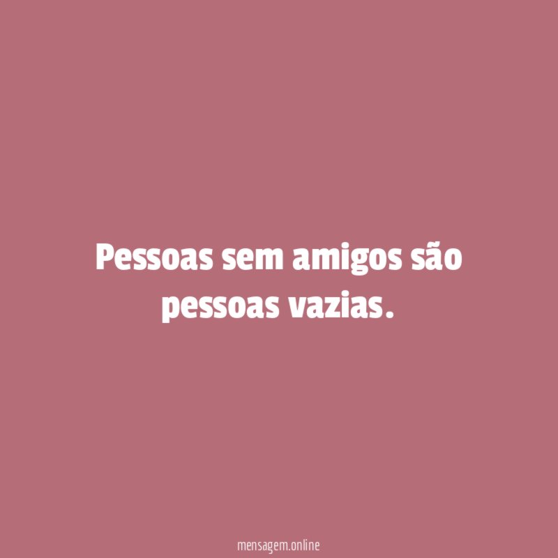 Pessoas sem amigos são pessoas vazias