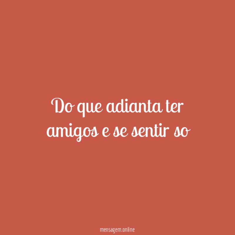 Do que adianta ter amigos e se sentir so