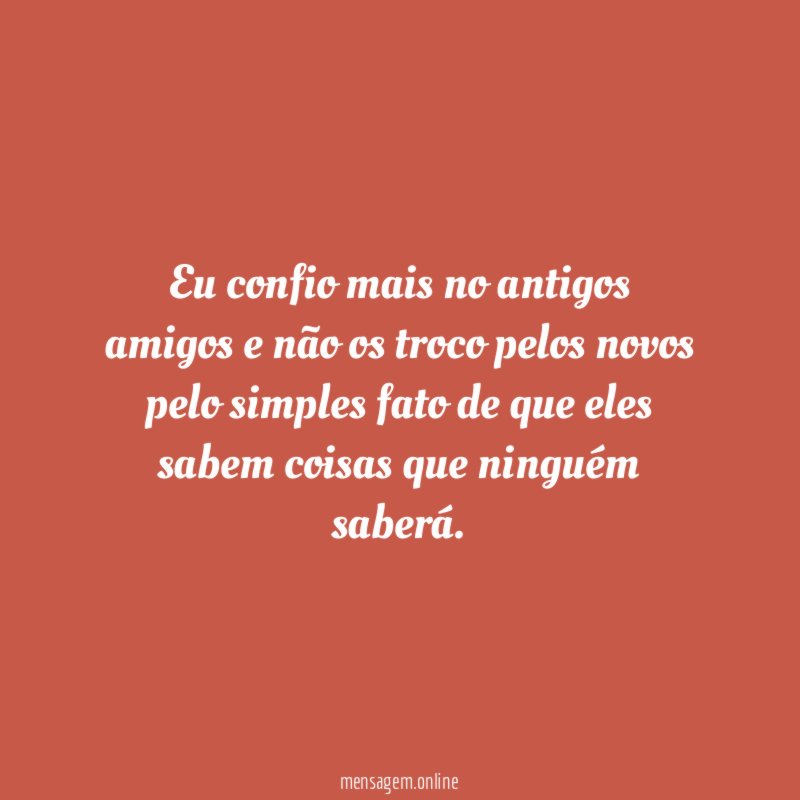 Eu confio mais no antigos amigos e não
