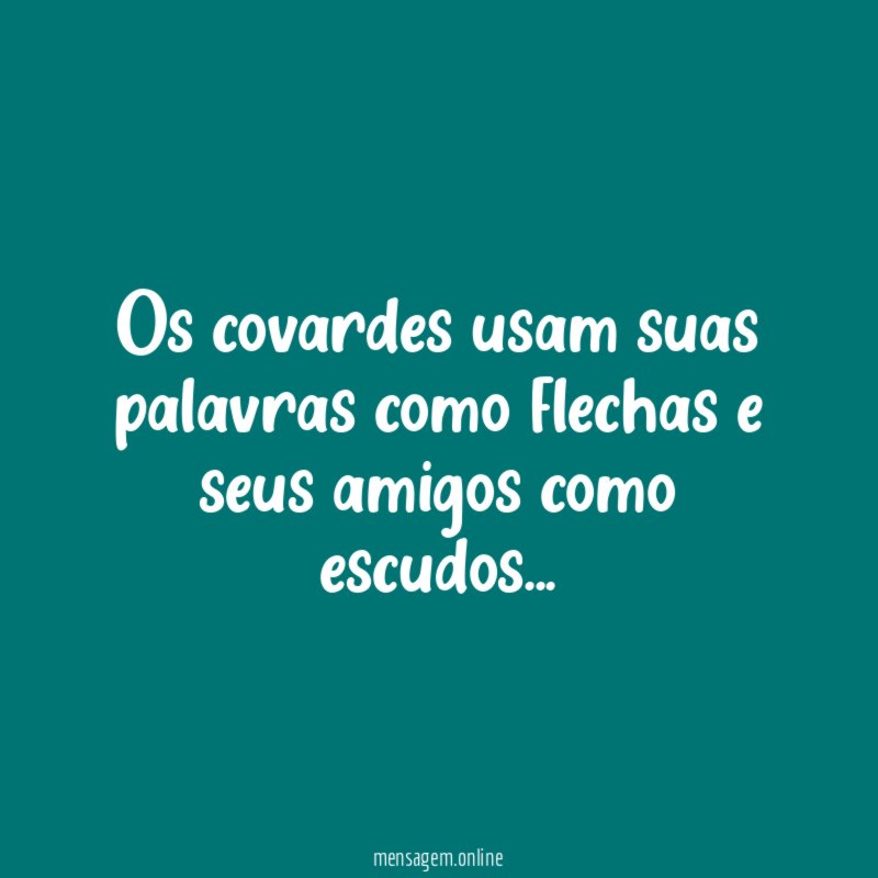 Os covardes usam suas palavras como flechas e seus amigos como escudos