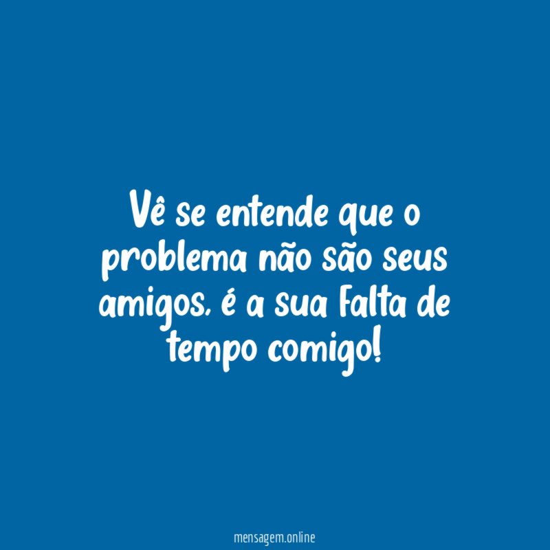 Vê se entende que o problema não são seus amigos