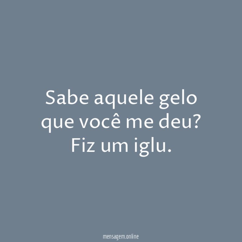 Sabe aquele gelo que você me deu