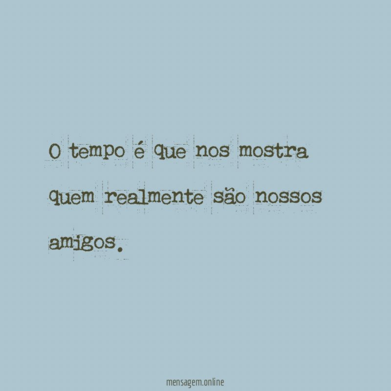 O tempo é que nos mostra quem realmente são nossos amigos