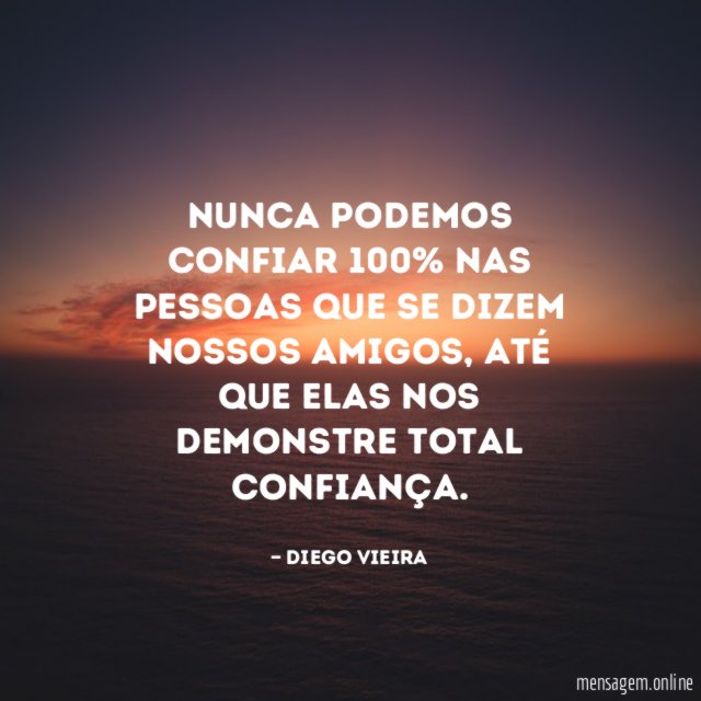 Nunca podemos confiar 100% nas pessoas que se dizem nossos amigos