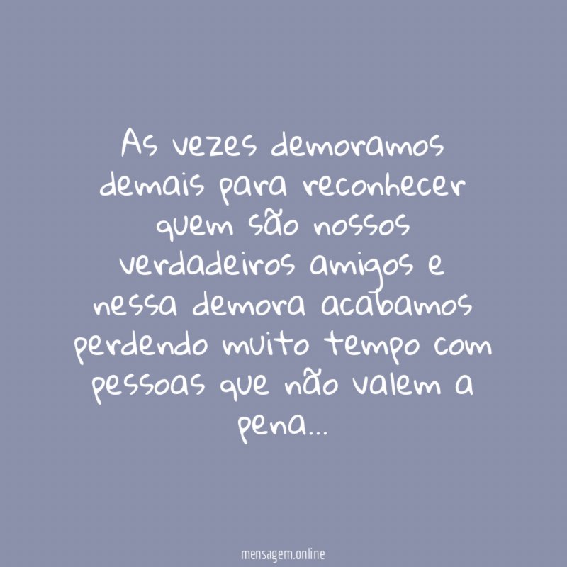 As vezes demoramos demais para reconhecer quem são