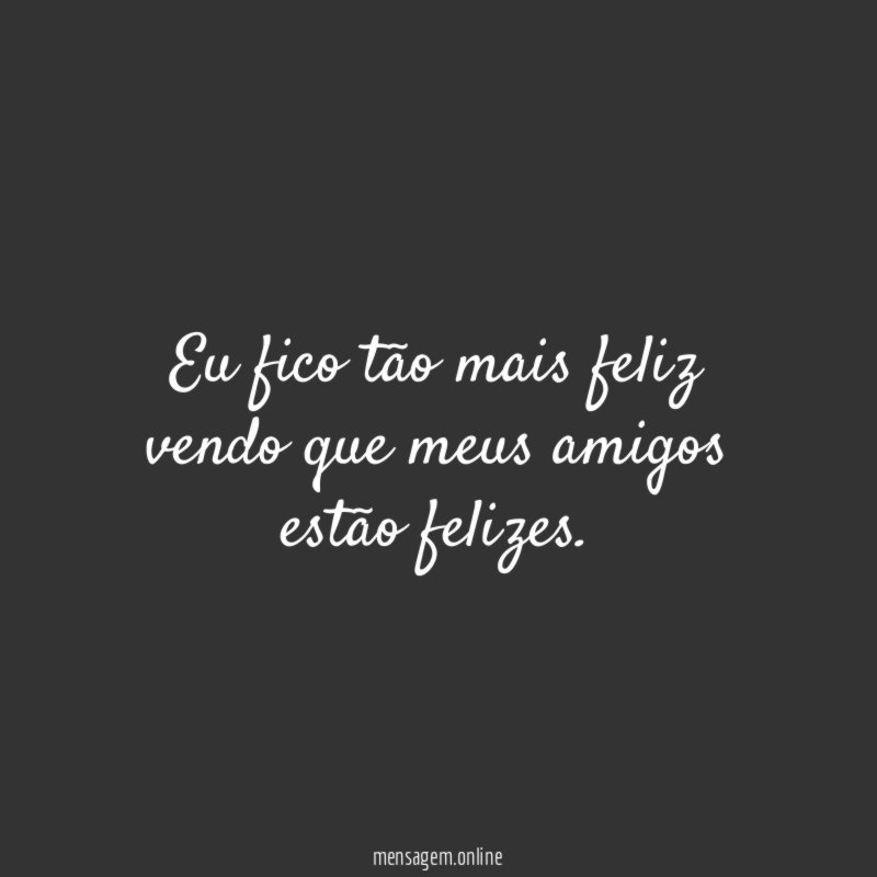 Eu fico tão mais feliz vendo que meus